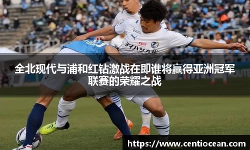 全北现代与浦和红钻激战在即谁将赢得亚洲冠军联赛的荣耀之战